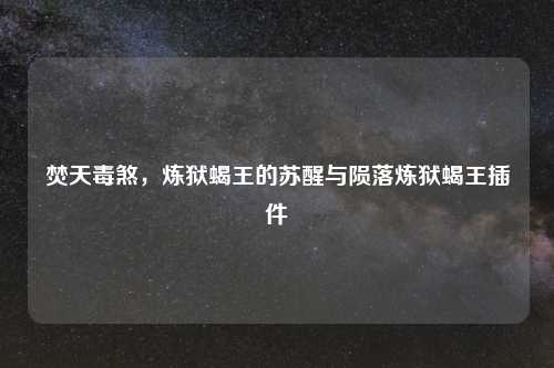 焚天毒煞，炼狱蝎王的苏醒与陨落炼狱蝎王插件