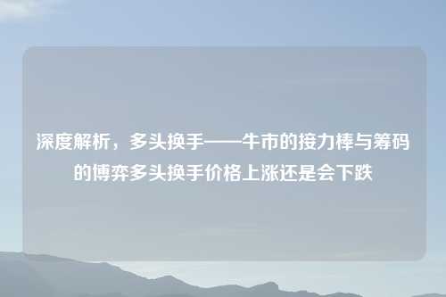 深度解析，多头换手——牛市的接力棒与筹码的博弈多头换手价格上涨还是会下跌