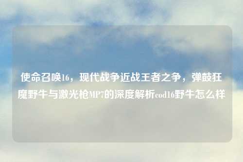 使命召唤16，现代战争近战王者之争，弹鼓狂魔野牛与激光枪MP7的深度解析cod16野牛怎么样