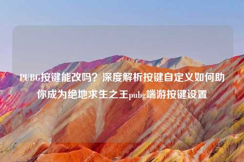 PUBG按键能改吗？深度解析按键自定义如何助你成为绝地求生之王pubg端游按键设置