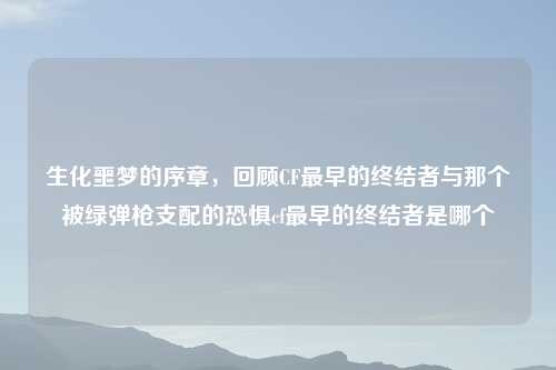生化噩梦的序章，回顾CF最早的终结者与那个被绿弹枪支配的恐惧cf最早的终结者是哪个