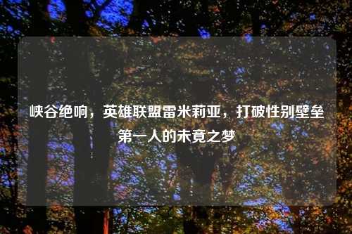 峡谷绝响，英雄联盟雷米莉亚，打破性别壁垒之一人的未竟之梦