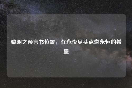 黎明之预言书位置，在永夜尽头点燃永恒的希望