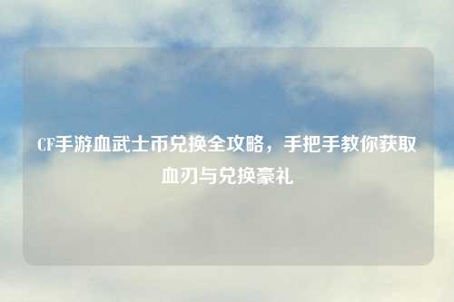 CF手游血武士币兑换全攻略，手把手教你获取血刃与兑换豪礼