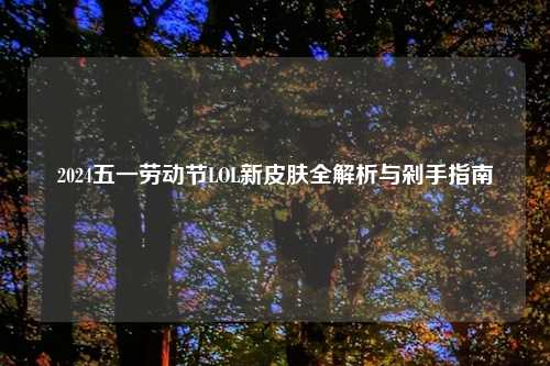 2024五一劳动节LOL新皮肤全解析与剁手指南