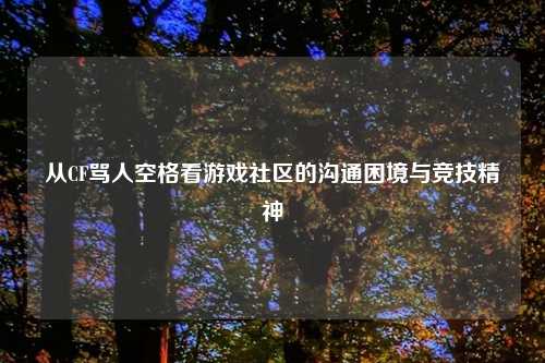 从CF骂人空格看游戏社区的沟通困境与竞技精神