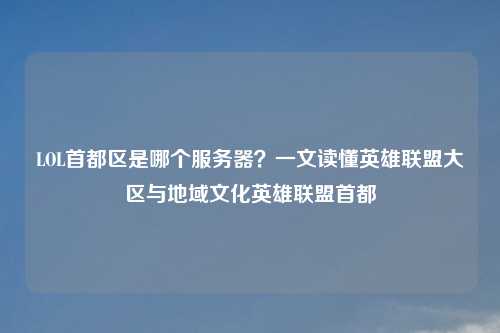 LOL首都区是哪个服务器？一文读懂英雄联盟大区与地域文化英雄联盟首都