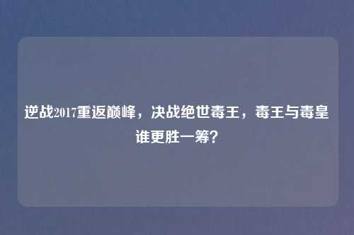 逆战2017重返巅峰，决战绝世毒王，毒王与毒皇谁更胜一筹？