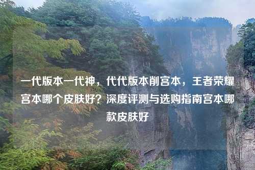 一代版本一代神，代代版本削宫本，王者荣耀宫本哪个皮肤好？深度评测与选购指南宫本哪款皮肤好