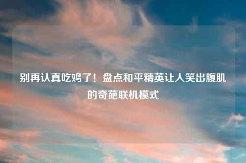 别再认真吃鸡了！盘点和平精英让人笑出腹肌的奇葩联机模式