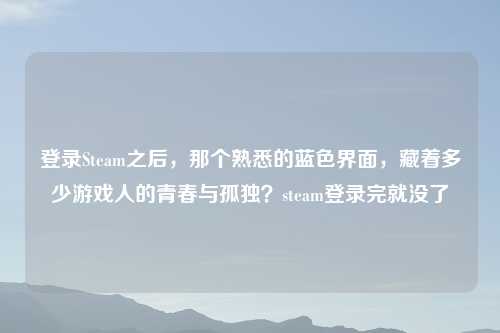 登录Steam之后，那个熟悉的蓝     面，藏着多少游戏人的青春与孤独？steam登录完就没了