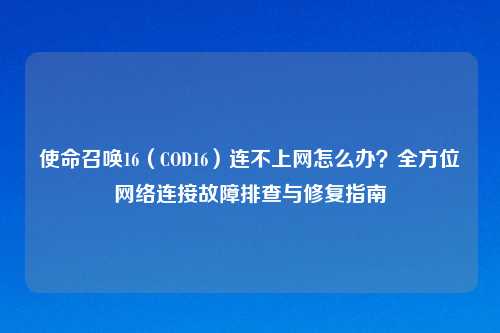 使命召唤16（COD16）连不上网怎么办？全方位     连接故障排查与修复指南