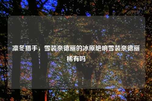 凛冬猎手，雪装奈德丽的冰原绝响雪装奈德丽稀有吗