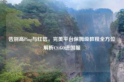 告别高Ping与红信，完美平台保姆级教程全方位解析CS:GO进国服