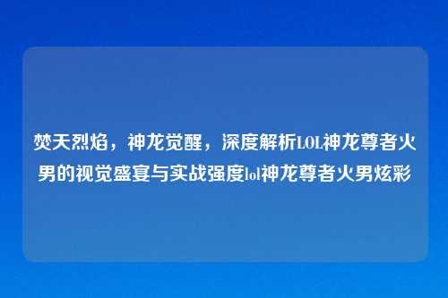焚天烈焰，神龙觉醒，深度解析LOL神龙尊者火男的视觉盛宴与实战强度lol神龙尊者火男炫彩