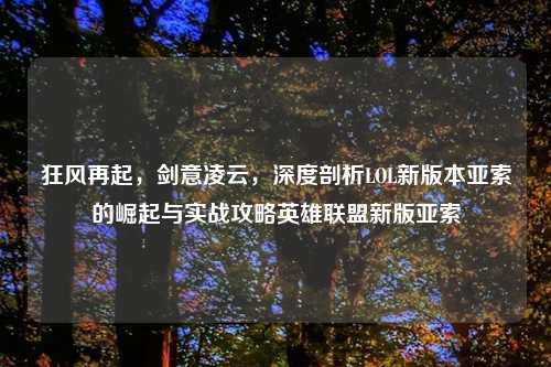狂风再起，剑意凌云，深度剖析LOL新版本亚索的崛起与实战攻略英雄联盟新版亚索
