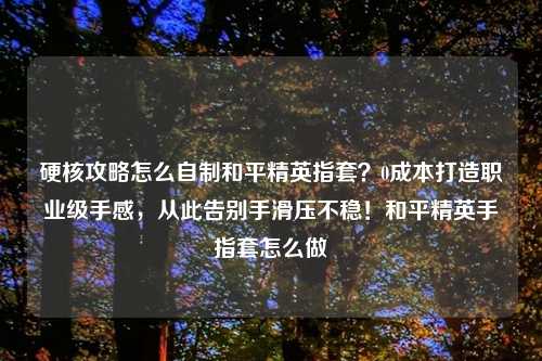 硬核攻略怎么自制和平精英指套？0成本打造职业级手感，从此告别手滑压不稳！和平精英手指套怎么做