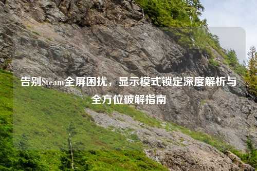 告别Steam全屏困扰，显示模式锁定深度解析与全方位破解指南