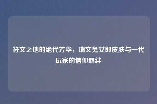 符文之地的绝代芳华，瑞文兔女郎皮肤与一代玩家的信仰羁绊