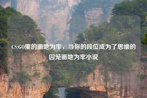 CS:GO里的画地为牢，当你的段位成为了思维的囚笼画地为牢小说