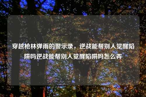 穿越枪林弹雨的警示录，逆战能帮别人觉醒陷阱吗逆战能帮别人觉醒陷阱吗怎么弄