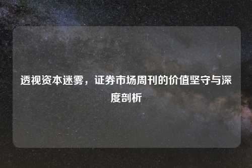 透视资本迷雾，证券市场周刊的价值坚守与深度剖析