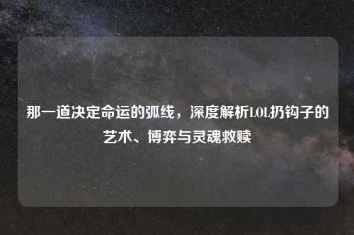 那一道决定命运的弧线，深度解析LOL扔钩子的艺术、博弈与灵魂救赎