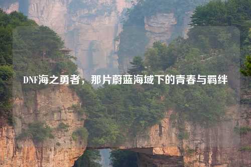 DNF海之勇者，那片蔚蓝海域下的青春与羁绊