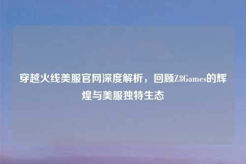 穿越火线美服官网深度解析，回顾Z8Games的辉煌与美服独特生态