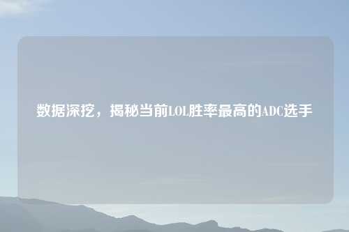 数据深挖，揭秘当前LOL胜率更高的ADC选手