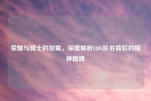 荣耀与骑士的加冕，深度解析EDG队名背后的精神图腾