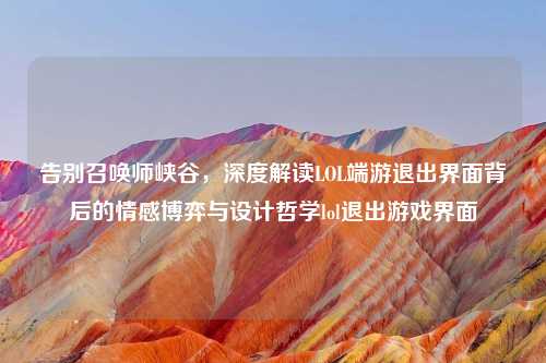 告别召唤师峡谷，深度解读LOL端游退出界面背后的情感博弈与设计哲学lol退出游戏界面