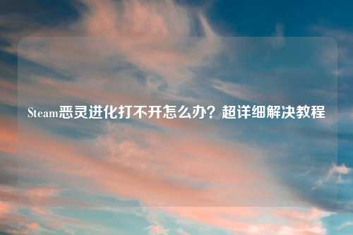 Steam恶灵进化打不开怎么办？超详细解决教程