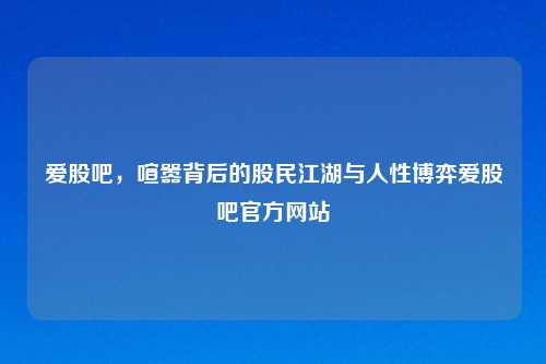 爱股吧，喧嚣背后的股民江湖与人性博弈爱股吧官方网站