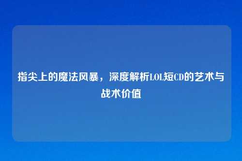 指尖上的魔法风暴，深度解析LOL短CD的艺术与战术价值