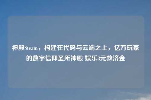 神殿Steam，构建在代码与云端之上，亿万玩家的数字信仰圣所神殿 娱乐3元救济金
