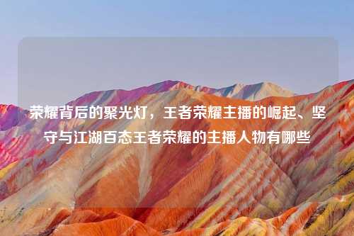 荣耀背后的聚光灯，王者荣耀主播的崛起、坚守与江湖百态王者荣耀的主播人物有哪些