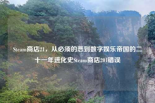 Steam商店21，从必须的恶到数字娱乐帝国的二十一年进化史Steam商店201错误