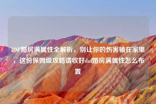 DNF婚房满属性全解析，别让你的伤害输在家里，这份保姆级攻略请收好dnf婚房满属性怎么布置