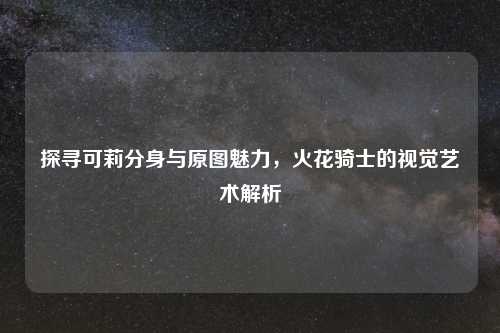 探寻可莉分身与原图魅力，火花骑士的视觉艺术解析