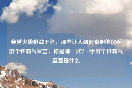穿越火线枪战王者，那些让人闻风丧胆的CF手游个性霸气宣言，你是哪一款？cf手游个性霸气宣言是什么