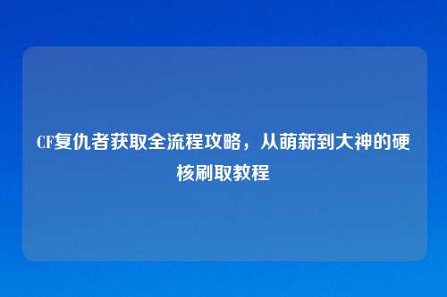 CF复仇者获取全流程攻略，从萌新到大神的硬核刷取教程
