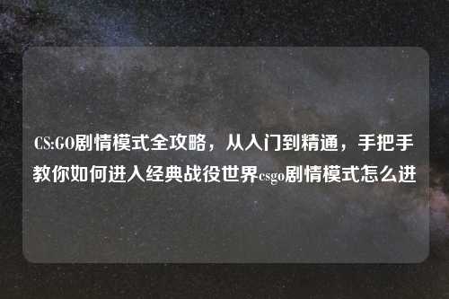 CS:GO剧情模式全攻略，从入门到精通，手把手教你如何进入经典战役世界csgo剧情模式怎么进