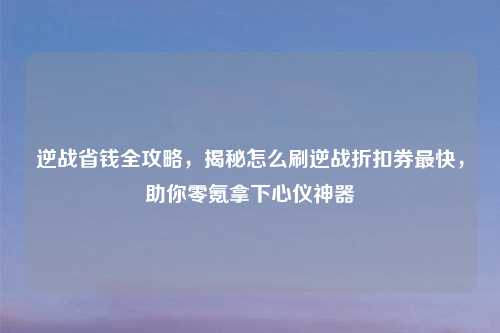 逆战省钱全攻略，揭秘怎么刷逆战折扣券最快，助你零氪拿下心仪神器