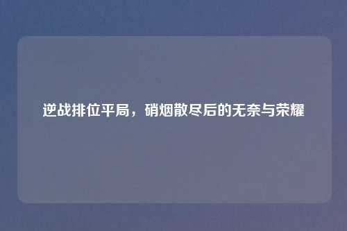 逆战排位平局，硝烟散尽后的无奈与荣耀