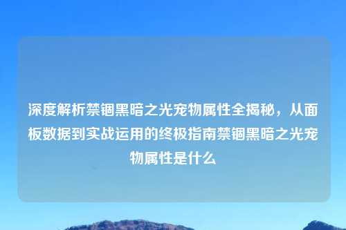 深度解析禁锢黑暗之光宠物属性全揭秘，从面板数据到实战运用的终极指南禁锢黑暗之光宠物属性是什么