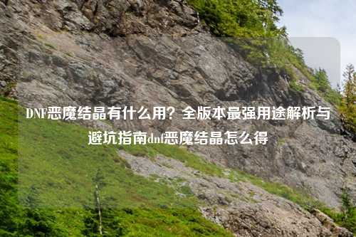 DNF恶魔结晶有什么用？全版本最强用途解析与避坑指南dnf恶魔结晶怎么得