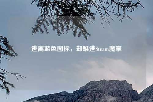 逃离蓝色图标，却难逃Steam魔掌