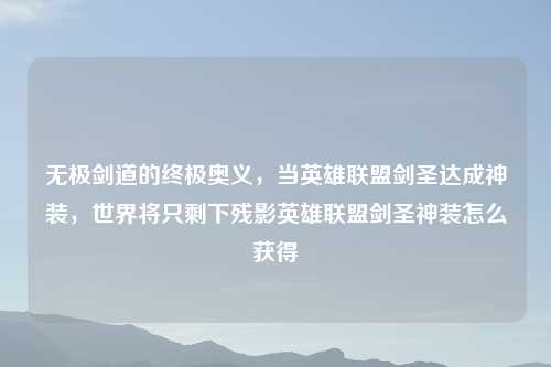 无极剑道的终极奥义，当英雄联盟剑圣达成神装，世界将只剩下残影英雄联盟剑圣神装怎么获得