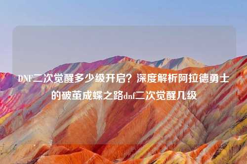 DNF二次觉醒多少级开启？深度解析阿拉德勇士的破茧成蝶之路dnf二次觉醒几级